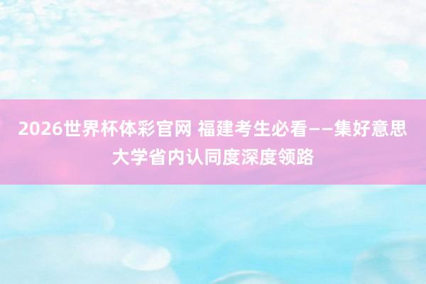 2026世界杯体彩官网 福建考生必看——集好意思大学省内认同度深度领路