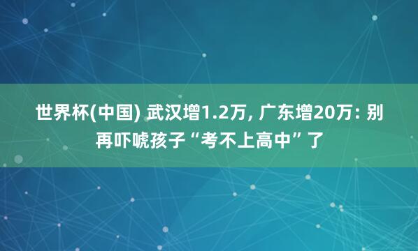 世界杯(中国) 武汉增1.2万, 广东增20万: 别再吓唬孩子“考不上高中”了