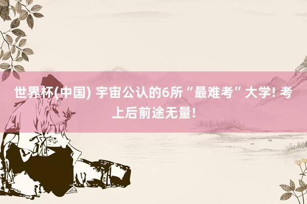 世界杯(中国) 宇宙公认的6所“最难考”大学! 考上后前途无量!