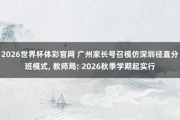 2026世界杯体彩官网 广州家长号召模仿深圳径直分班模式, 教师局: 2026秋季学期起实行