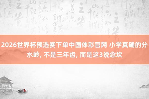 2026世界杯预选赛下单中国体彩官网 小学真确的分水岭, 不是三年齿, 而是这3说念坎