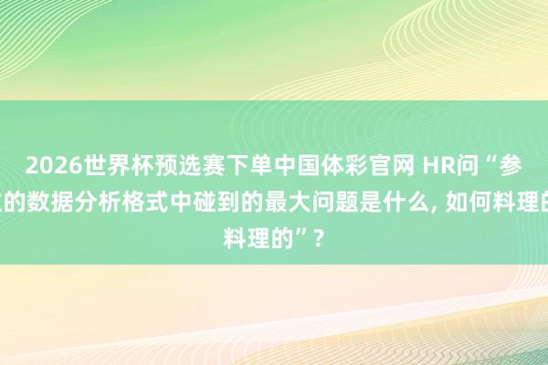 2026世界杯预选赛下单中国体彩官网 HR问“参与过的数据分析格式中碰到的最大问题是什么, 如何料理的”?
