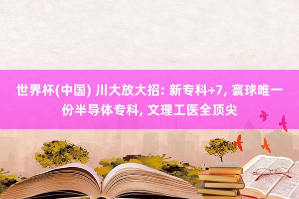 世界杯(中国) 川大放大招: 新专科+7， 寰球唯一份半导体专科， 文理工医全顶尖