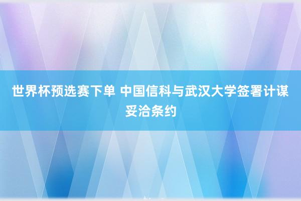世界杯预选赛下单 中国信科与武汉大学签署计谋妥洽条约