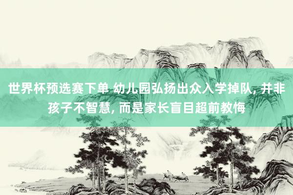 世界杯预选赛下单 幼儿园弘扬出众入学掉队， 并非孩子不智慧， 而是家长盲目超前教悔