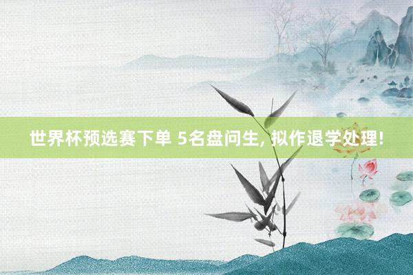 世界杯预选赛下单 5名盘问生， 拟作退学处理!