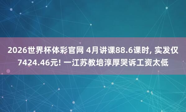 2026世界杯体彩官网 4月讲课88.6课时, 实发仅7424.46元! 一江苏教培淳厚哭诉工资太低