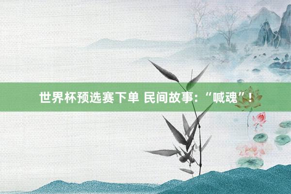 世界杯预选赛下单 民间故事: “喊魂”!