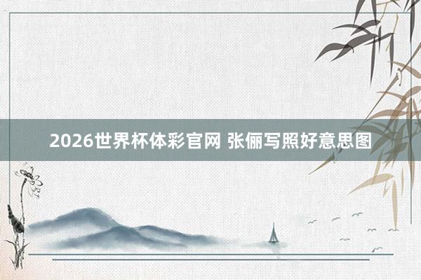 2026世界杯体彩官网 张俪写照好意思图