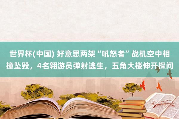 世界杯(中国) 好意思两架“吼怒者”战机空中相撞坠毁，4名翱游员弹射逃生，五角大楼伸开探问