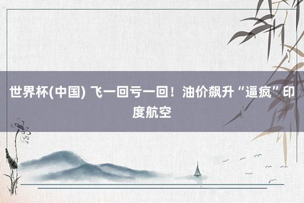 世界杯(中国) 飞一回亏一回！油价飙升“逼疯”印度航空