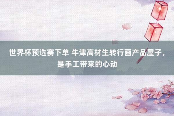世界杯预选赛下单 牛津高材生转行画产品屋子,是手工带来的心动