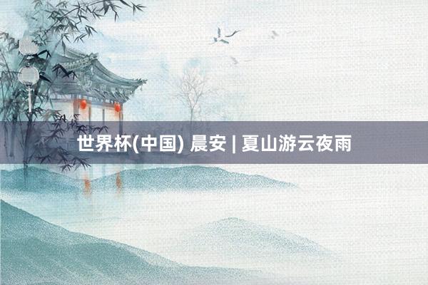 世界杯(中国) 晨安 | 夏山游云夜雨