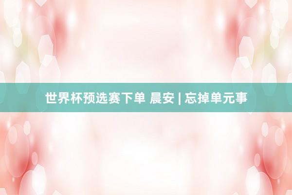 世界杯预选赛下单 晨安 | 忘掉单元事