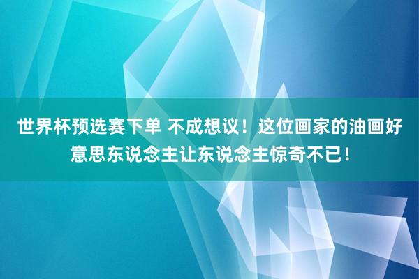 世界杯预选赛下单 不成想议！这位画家的油画好意思东说念主让东说念主惊奇不已！