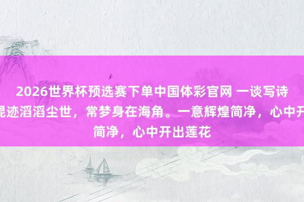 2026世界杯预选赛下单中国体彩官网 一谈写诗玩儿 | 混迹滔滔尘世，常梦身在海角。一意辉煌简净，心中开出莲花