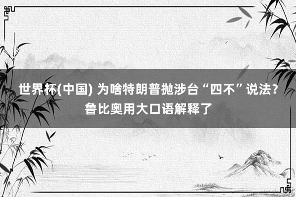 世界杯(中国) 为啥特朗普抛涉台“四不”说法？鲁比奥用大口语解释了
