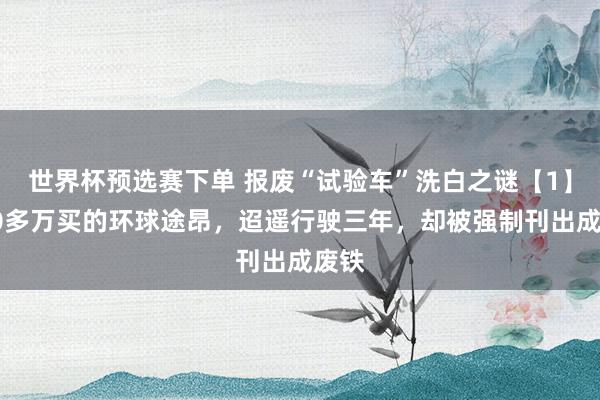 世界杯预选赛下单 报废“试验车”洗白之谜【1】:20多万买的环球途昂,迢遥行驶三年,却被强制刊出成废铁
