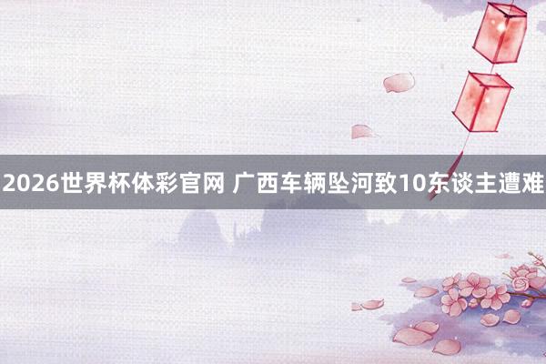 2026世界杯体彩官网 广西车辆坠河致10东谈主遭难