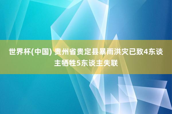 世界杯(中国) 贵州省贵定县暴雨洪灾已致4东谈主牺牲5东谈主失联