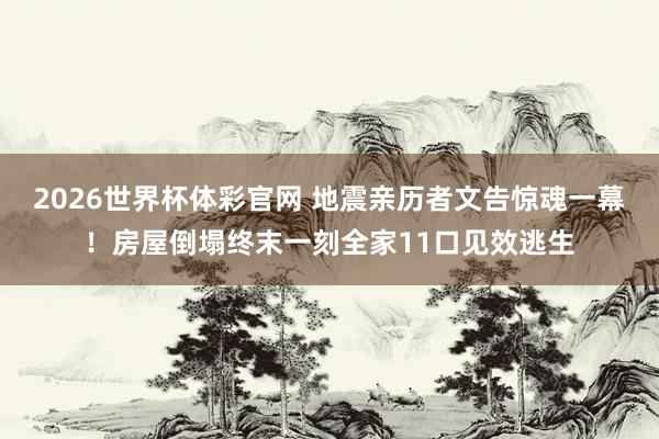 2026世界杯体彩官网 地震亲历者文告惊魂一幕！房屋倒塌终末一刻全家11口见效逃生