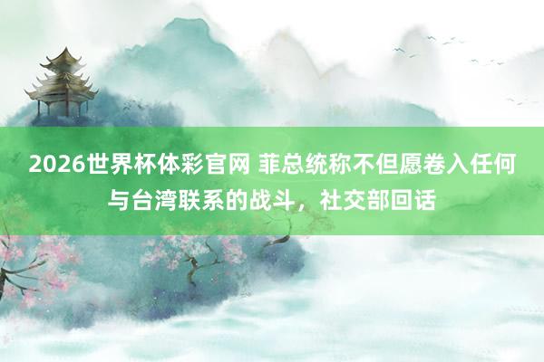 2026世界杯体彩官网 菲总统称不但愿卷入任何与台湾联系的战斗,社交部回话