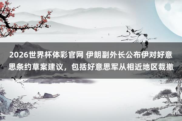 2026世界杯体彩官网 伊朗副外长公布伊对好意思条约草案建议,包括好意思军从相近地区裁撤