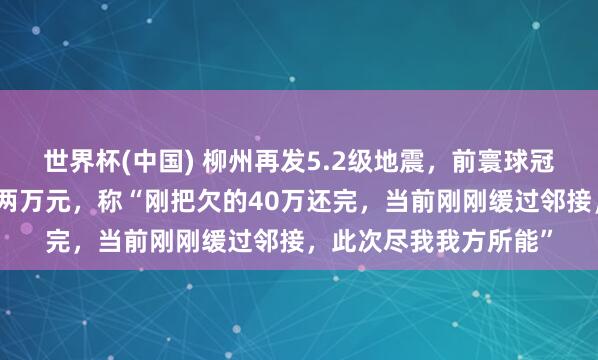 世界杯(中国) 柳州再发5.2级地震，前寰球冠军吴柳芳为家乡捐钱两万元，称“刚把欠的40万还完，当前刚刚缓过邻接，此次尽我我方所能”