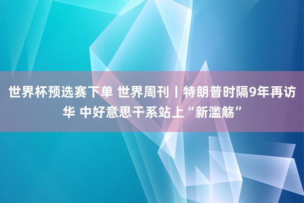 世界杯预选赛下单 世界周刊丨特朗普时隔9年再访华 中好意思干系站上“新滥觞”