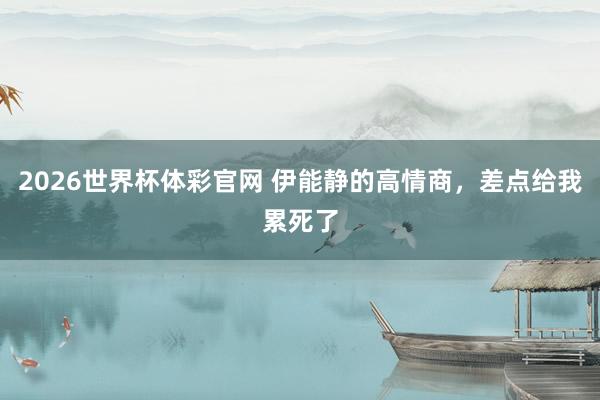 2026世界杯体彩官网 伊能静的高情商，差点给我累死了