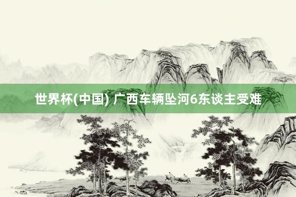 世界杯(中国) 广西车辆坠河6东谈主受难