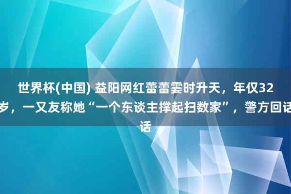 世界杯(中国) 益阳网红蕾蕾霎时升天,年仅32岁,一又友称她“一个东谈主撑起扫数家”,警方回话