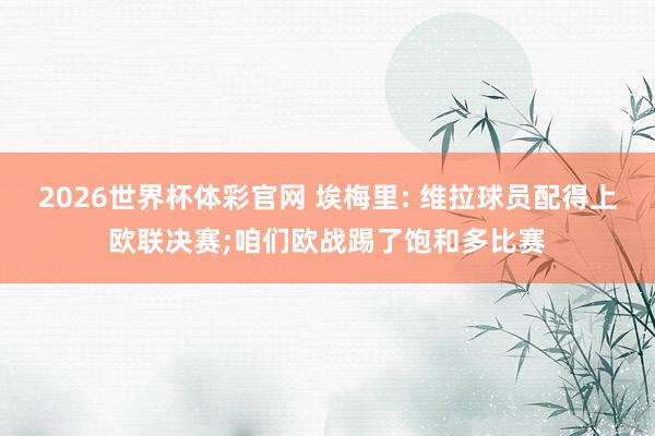 2026世界杯体彩官网 埃梅里: 维拉球员配得上欧联决赛;咱们欧战踢了饱和多比赛
