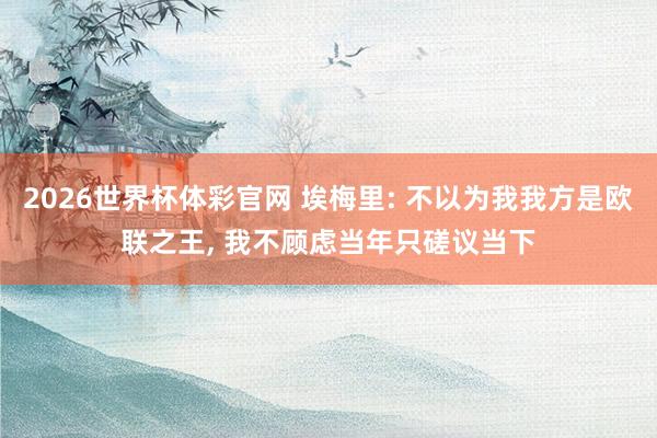 2026世界杯体彩官网 埃梅里: 不以为我我方是欧联之王， 我不顾虑当年只磋议当下