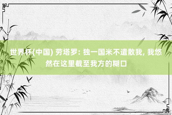世界杯(中国) 劳塔罗: 独一国米不遣散我, 我悠然在这里截至我方的糊口