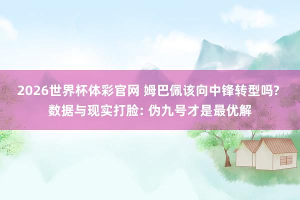 2026世界杯体彩官网 姆巴佩该向中锋转型吗? 数据与现实打脸: 伪九号才是最优解