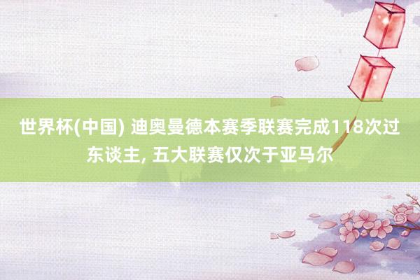 世界杯(中国) 迪奥曼德本赛季联赛完成118次过东谈主， 五大联赛仅次于亚马尔