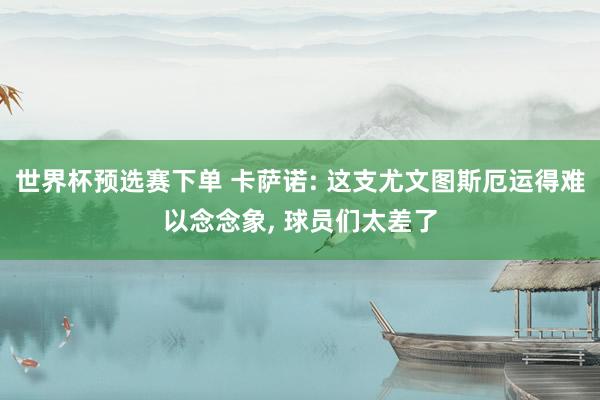 世界杯预选赛下单 卡萨诺: 这支尤文图斯厄运得难以念念象， 球员们太差了