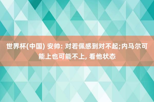 世界杯(中国) 安帅: 对若佩感到对不起;内马尔可能上也可能不上， 看他状态