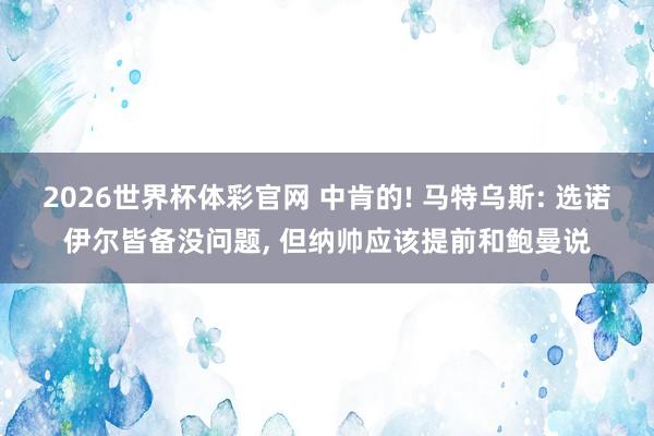 2026世界杯体彩官网 中肯的! 马特乌斯: 选诺伊尔皆备没问题， 但纳帅应该提前和鲍曼说