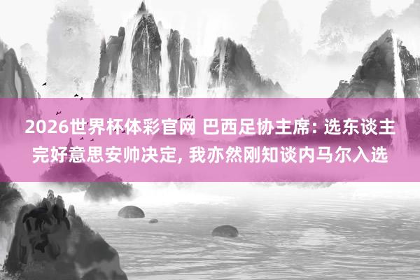 2026世界杯体彩官网 巴西足协主席: 选东谈主完好意思安帅决定, 我亦然刚知谈内马尔入选