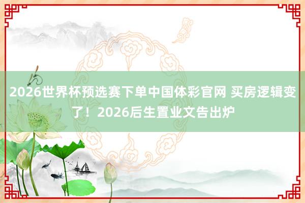 2026世界杯预选赛下单中国体彩官网 买房逻辑变了！2026后生置业文告出炉