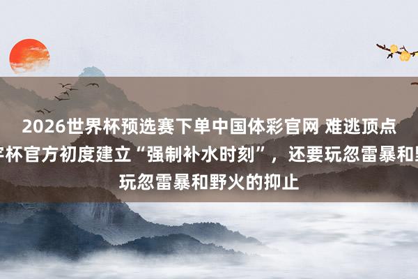 2026世界杯预选赛下单中国体彩官网 难逃顶点天气，寰宇杯官方初度建立“强制补水时刻”，还要玩忽雷暴和野火的抑止