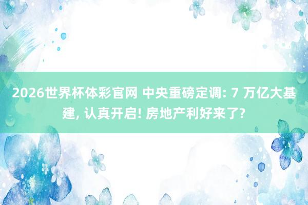 2026世界杯体彩官网 中央重磅定调: 7 万亿大基建， 认真开启! 房地产利好来了?