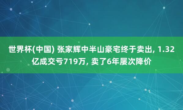 世界杯(中国) 张家辉中半山豪宅终于卖出, 1.32亿成交亏719万, 卖了6年屡次降价