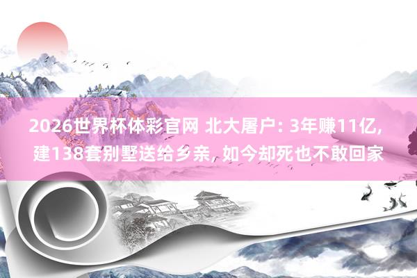 2026世界杯体彩官网 北大屠户: 3年赚11亿, 建138套别墅送给乡亲, 如今却死也不敢回家