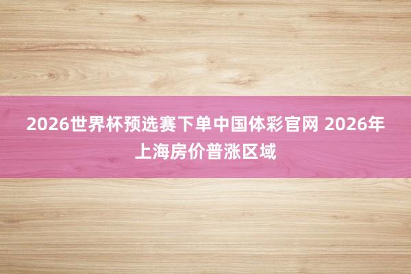 2026世界杯预选赛下单中国体彩官网 2026年上海房价普涨区域