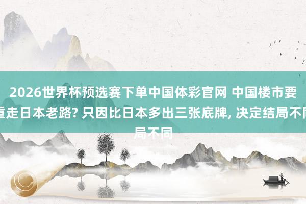 2026世界杯预选赛下单中国体彩官网 中国楼市要重走日本老路? 只因比日本多出三张底牌, 决定结局不同