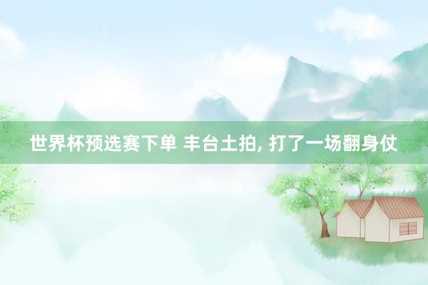 世界杯预选赛下单 丰台土拍, 打了一场翻身仗