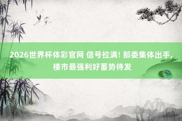 2026世界杯体彩官网 信号拉满! 部委集体出手， 楼市最强利好蓄势待发